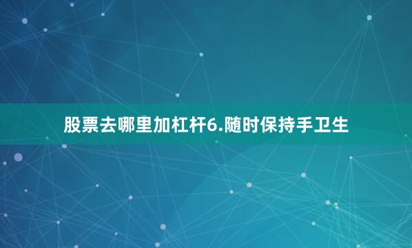 股票去哪里加杠杆　　6.随时保持手卫生