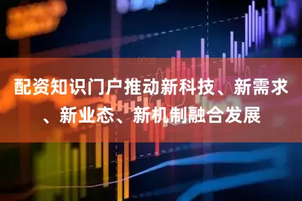 配资知识门户推动新科技、新需求、新业态、新机制融合发展