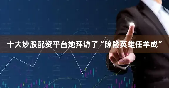 十大炒股配资平台她拜访了“除险英雄任羊成”