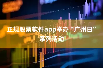 正规股票软件app举办“广州日”系列活动