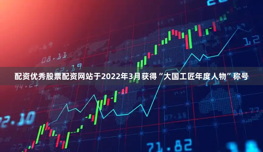 配资优秀股票配资网站于2022年3月获得“大国工匠年度人物”称号