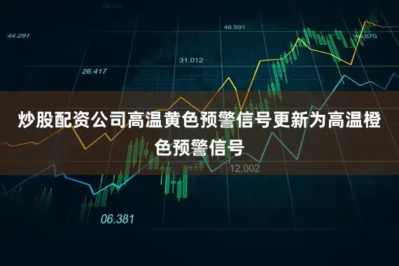 炒股配资公司高温黄色预警信号更新为高温橙色预警信号