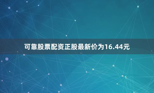 可靠股票配资正股最新价为16.44元