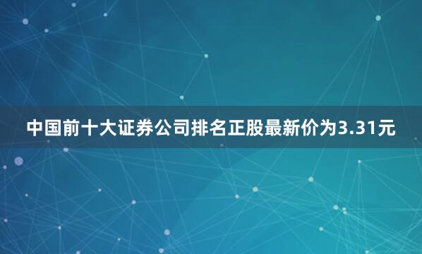 中国前十大证券公司排名正股最新价为3.31元