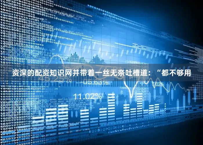 资深的配资知识网并带着一丝无奈吐槽道：“都不够用