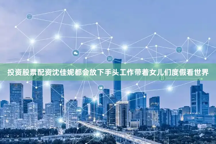 投资股票配资沈佳妮都会放下手头工作带着女儿们度假看世界