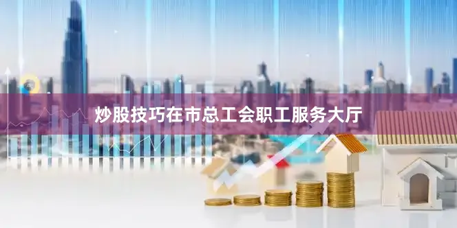 炒股技巧在市总工会职工服务大厅