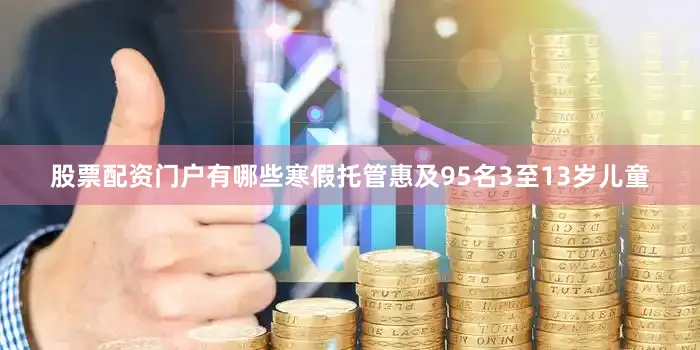 股票配资门户有哪些寒假托管惠及95名3至13岁儿童