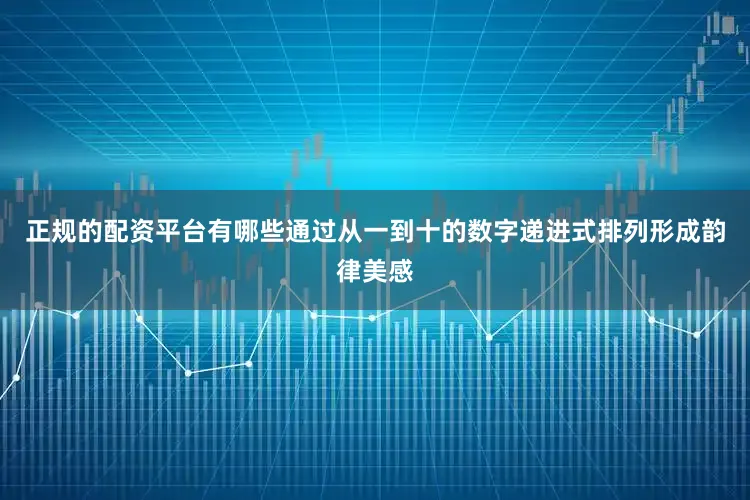 正规的配资平台有哪些通过从一到十的数字递进式排列形成韵律美感