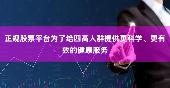 正规股票平台为了给四高人群提供更科学、更有效的健康服务