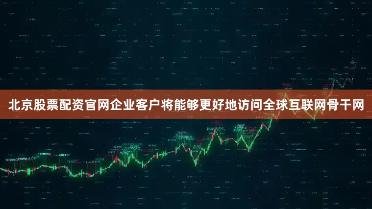 北京股票配资官网企业客户将能够更好地访问全球互联网骨干网