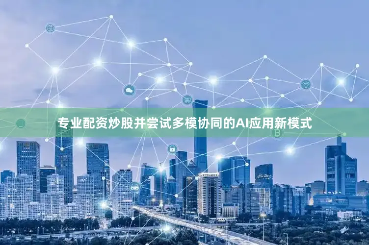 专业配资炒股并尝试多模协同的AI应用新模式