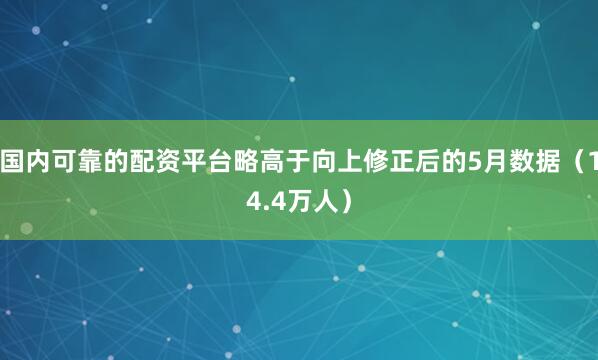 国内可靠的配资平台略高于向上修正后的5月数据（14.4万人）