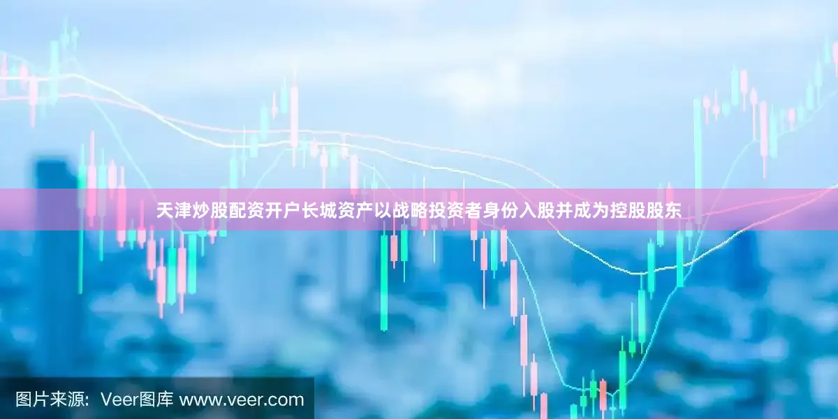 天津炒股配资开户长城资产以战略投资者身份入股并成为控股股东