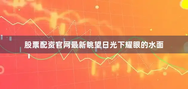 股票配资官网最新眺望日光下耀眼的水面