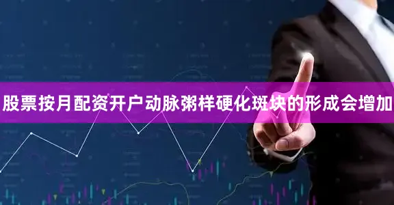 股票按月配资开户动脉粥样硬化斑块的形成会增加