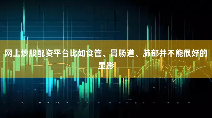 网上炒股配资平台比如食管、胃肠道、肺部并不能很好的显影