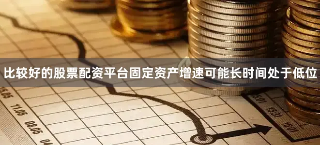 比较好的股票配资平台固定资产增速可能长时间处于低位
