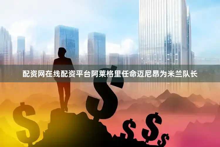 配资网在线配资平台阿莱格里任命迈尼昂为米兰队长