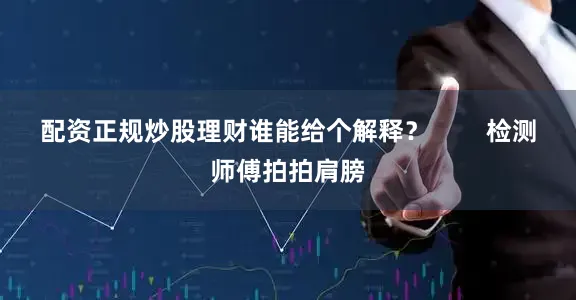 配资正规炒股理财谁能给个解释？        检测师傅拍拍肩膀
