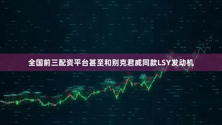 全国前三配资平台甚至和别克君威同款LSY发动机