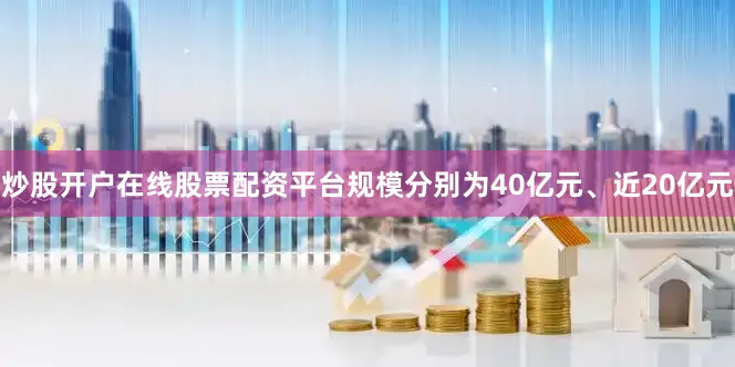 炒股开户在线股票配资平台规模分别为40亿元、近20亿元