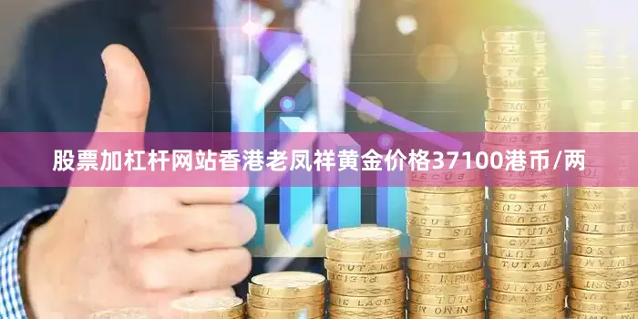 股票加杠杆网站香港老凤祥黄金价格37100港币/两