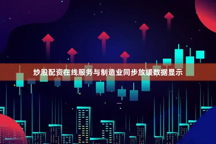 炒股配资在线服务与制造业同步放缓数据显示