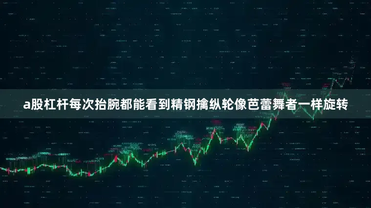 a股杠杆每次抬腕都能看到精钢擒纵轮像芭蕾舞者一样旋转