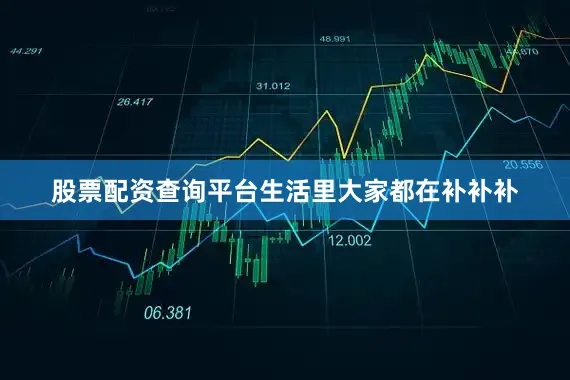 股票配资查询平台生活里大家都在补补补