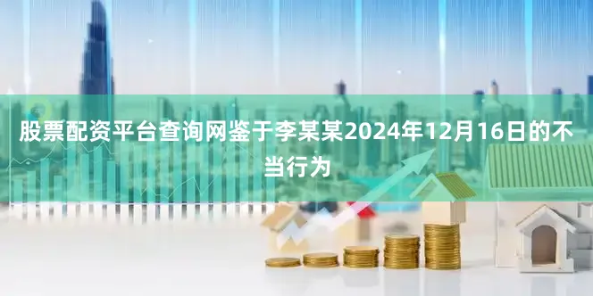 股票配资平台查询网鉴于李某某2024年12月16日的不当行为