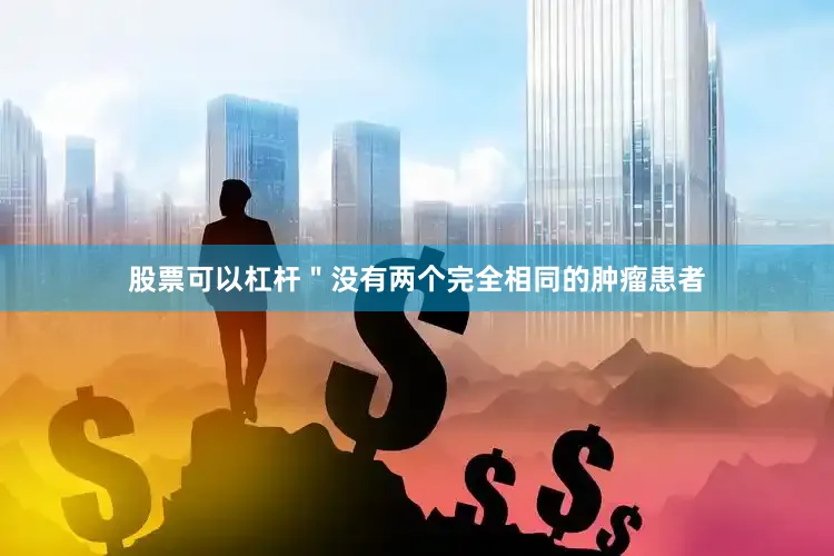 股票可以杠杆＂没有两个完全相同的肿瘤患者