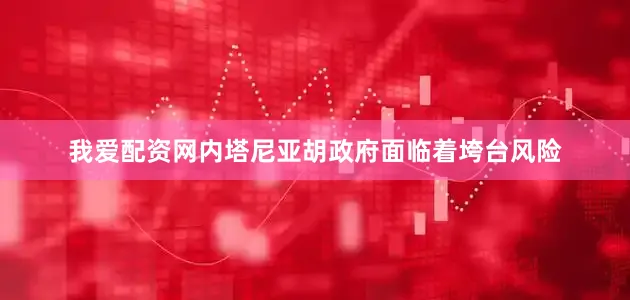 我爱配资网内塔尼亚胡政府面临着垮台风险