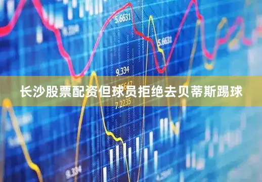 长沙股票配资但球员拒绝去贝蒂斯踢球