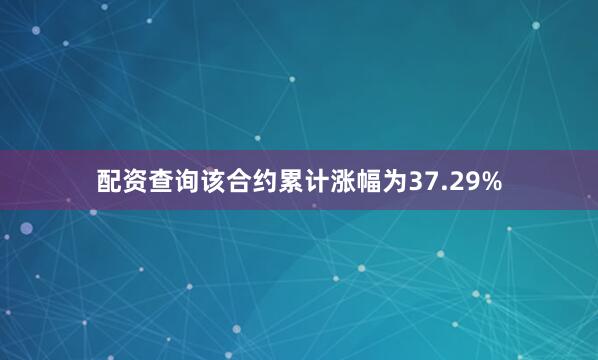 配资查询该合约累计涨幅为37.29%
