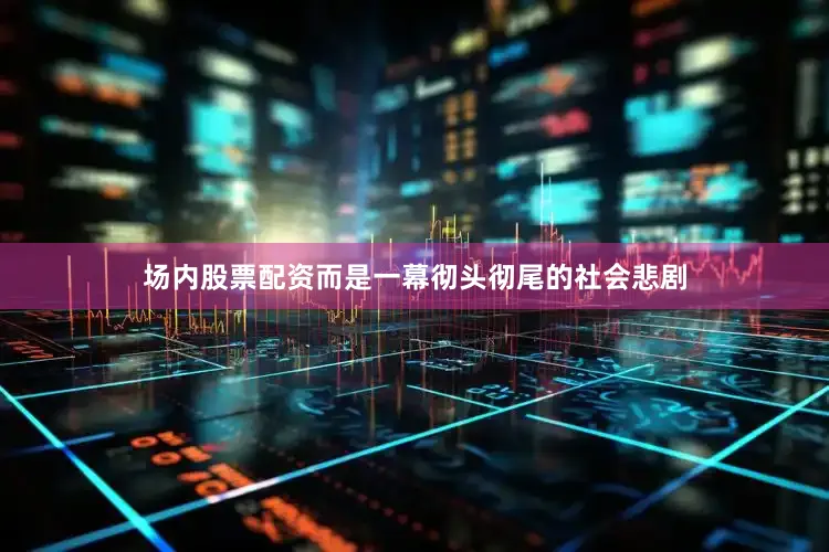 场内股票配资而是一幕彻头彻尾的社会悲剧