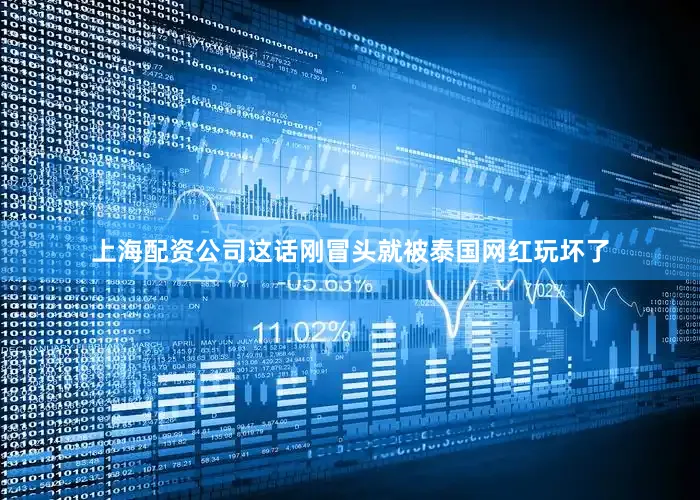 上海配资公司这话刚冒头就被泰国网红玩坏了