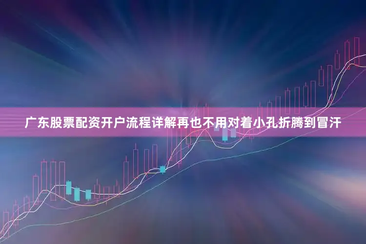 广东股票配资开户流程详解再也不用对着小孔折腾到冒汗