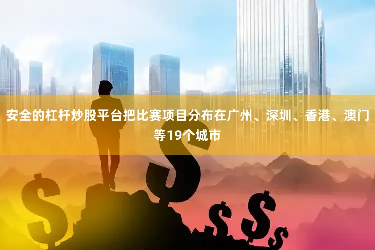 安全的杠杆炒股平台把比赛项目分布在广州、深圳、香港、澳门等19个城市