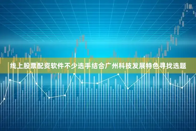 线上股票配资软件不少选手结合广州科技发展特色寻找选题