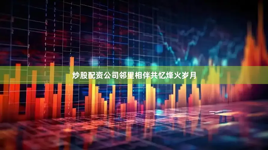 炒股配资公司邻里相伴共忆烽火岁月