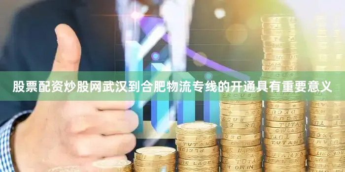 股票配资炒股网武汉到合肥物流专线的开通具有重要意义