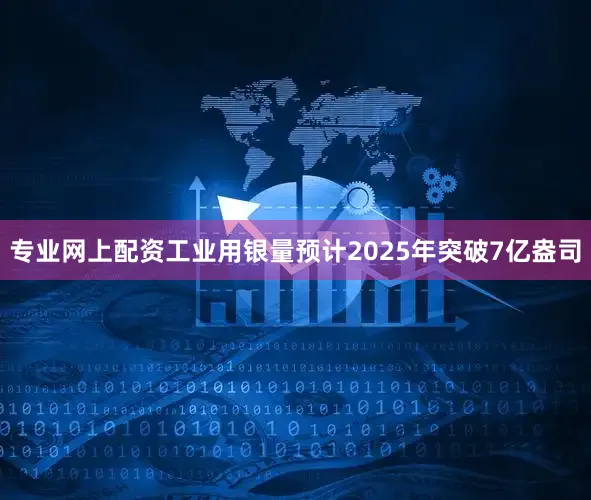 专业网上配资工业用银量预计2025年突破7亿盎司