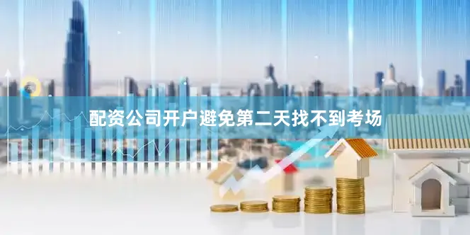 配资公司开户避免第二天找不到考场