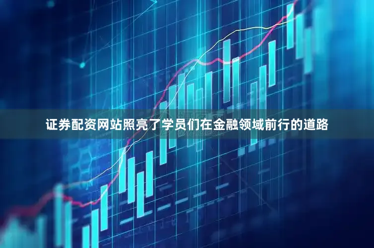 证券配资网站照亮了学员们在金融领域前行的道路
