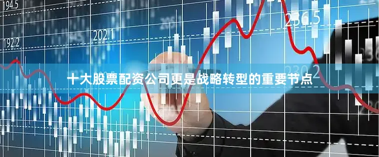十大股票配资公司更是战略转型的重要节点
