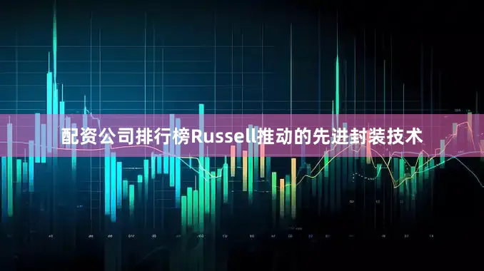配资公司排行榜Russell推动的先进封装技术
