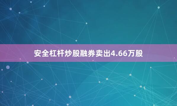 安全杠杆炒股融券卖出4.66万股