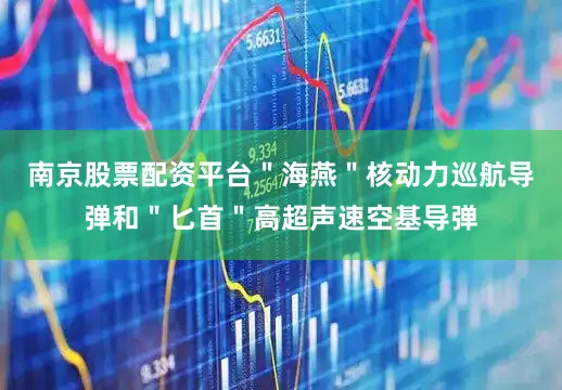 南京股票配资平台＂海燕＂核动力巡航导弹和＂匕首＂高超声速空基导弹