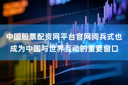 中国股票配资网平台官网阅兵式也成为中国与世界互动的重要窗口